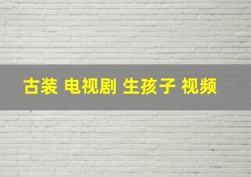 古装 电视剧 生孩子 视频